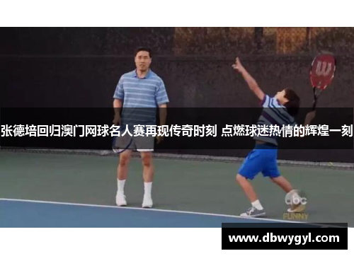 张德培回归澳门网球名人赛再现传奇时刻 点燃球迷热情的辉煌一刻 张德培回归澳门网球名人赛再现传奇时刻 点燃球迷热情的辉煌一刻